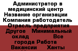 Администратор в медицинский центр › Название организации ­ Компания-работодатель › Отрасль предприятия ­ Другое › Минимальный оклад ­ 19 000 - Все города Работа » Вакансии   . Ханты-Мансийский,Нефтеюганск г.